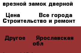 врезной замок дверной › Цена ­ 500 - Все города Строительство и ремонт » Другое   . Ярославская обл.